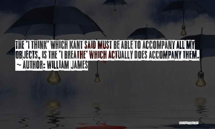 William James Quotes: The 'i Think' Which Kant Said Must Be Able To Accompany All My Objects, Is The 'i Breathe' Which Actually