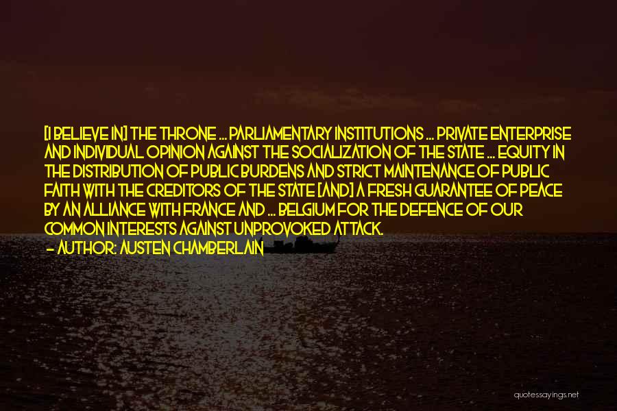 Austen Chamberlain Quotes: [i Believe In] The Throne ... Parliamentary Institutions ... Private Enterprise And Individual Opinion Against The Socialization Of The State