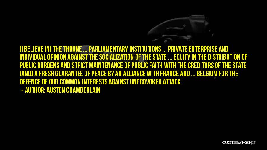 Austen Chamberlain Quotes: [i Believe In] The Throne ... Parliamentary Institutions ... Private Enterprise And Individual Opinion Against The Socialization Of The State