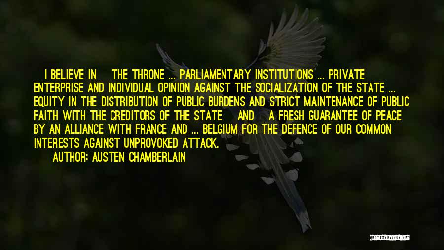Austen Chamberlain Quotes: [i Believe In] The Throne ... Parliamentary Institutions ... Private Enterprise And Individual Opinion Against The Socialization Of The State