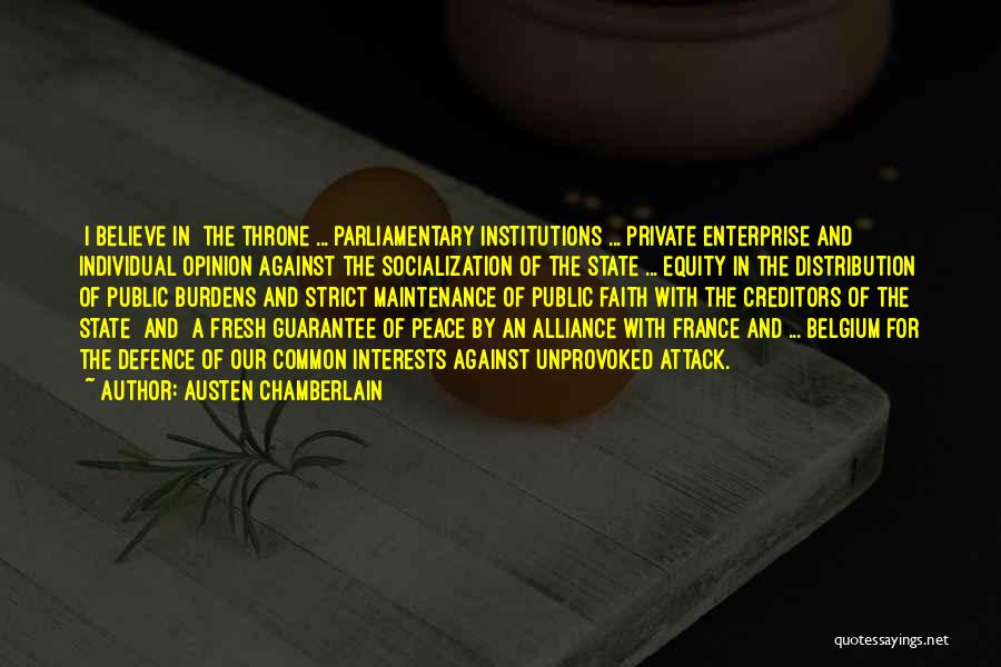 Austen Chamberlain Quotes: [i Believe In] The Throne ... Parliamentary Institutions ... Private Enterprise And Individual Opinion Against The Socialization Of The State