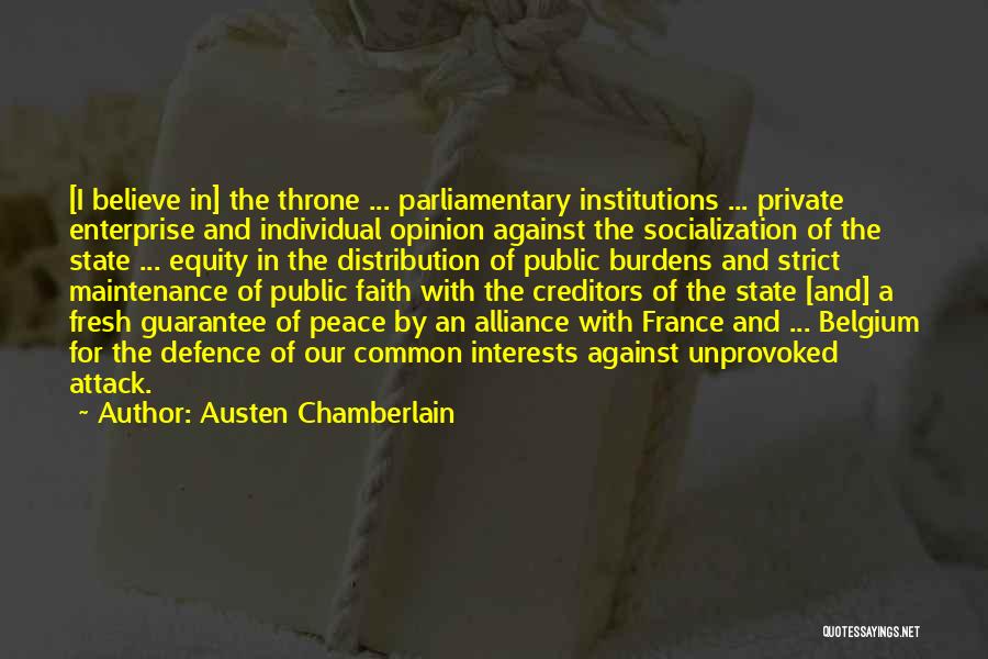 Austen Chamberlain Quotes: [i Believe In] The Throne ... Parliamentary Institutions ... Private Enterprise And Individual Opinion Against The Socialization Of The State