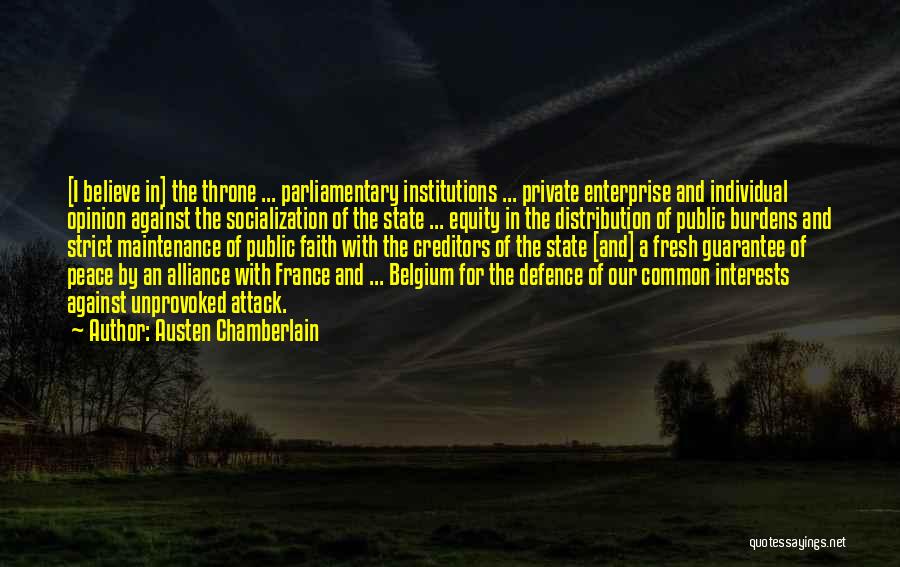 Austen Chamberlain Quotes: [i Believe In] The Throne ... Parliamentary Institutions ... Private Enterprise And Individual Opinion Against The Socialization Of The State