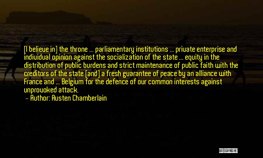Austen Chamberlain Quotes: [i Believe In] The Throne ... Parliamentary Institutions ... Private Enterprise And Individual Opinion Against The Socialization Of The State