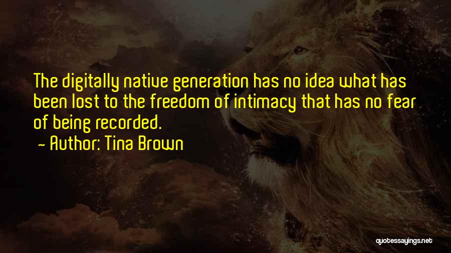 Tina Brown Quotes: The Digitally Native Generation Has No Idea What Has Been Lost To The Freedom Of Intimacy That Has No Fear