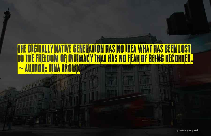 Tina Brown Quotes: The Digitally Native Generation Has No Idea What Has Been Lost To The Freedom Of Intimacy That Has No Fear