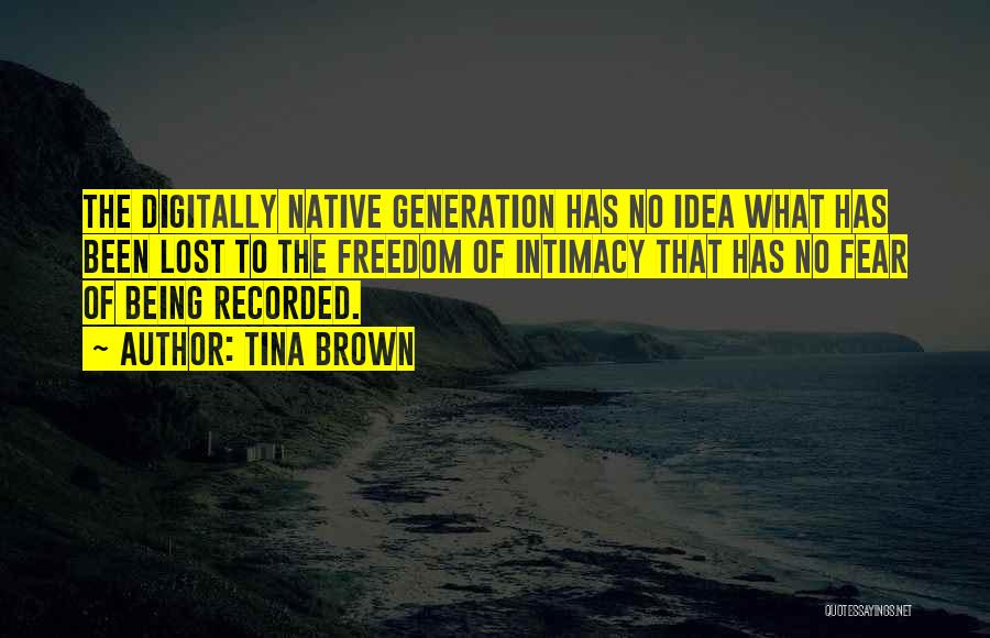 Tina Brown Quotes: The Digitally Native Generation Has No Idea What Has Been Lost To The Freedom Of Intimacy That Has No Fear