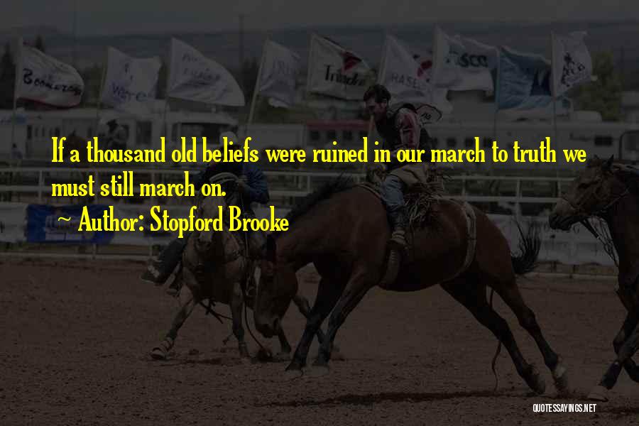 Stopford Brooke Quotes: If A Thousand Old Beliefs Were Ruined In Our March To Truth We Must Still March On.