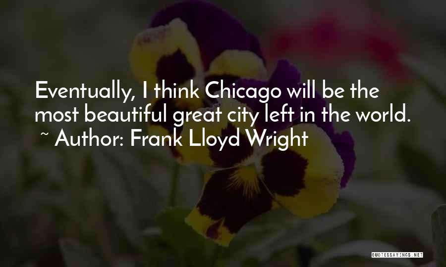 Frank Lloyd Wright Quotes: Eventually, I Think Chicago Will Be The Most Beautiful Great City Left In The World.