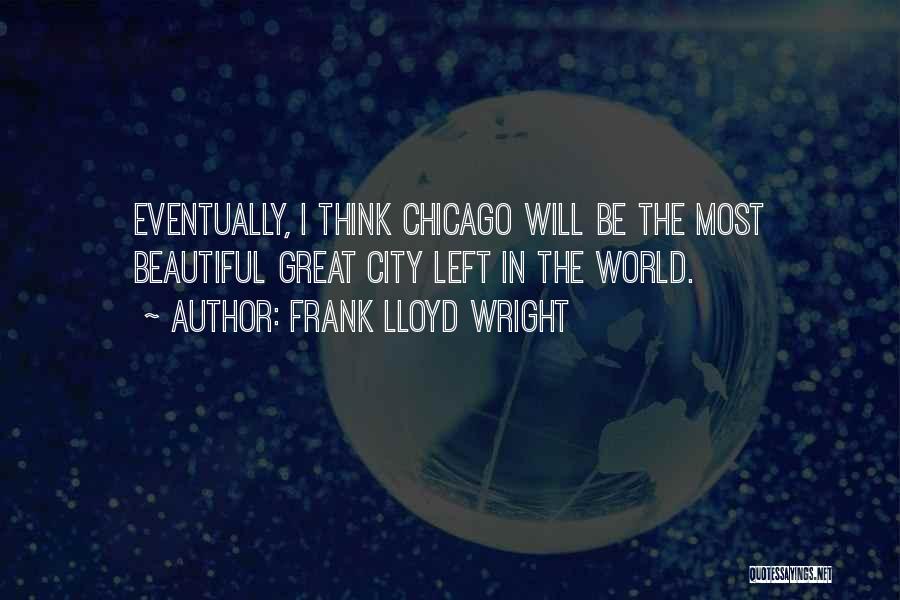 Frank Lloyd Wright Quotes: Eventually, I Think Chicago Will Be The Most Beautiful Great City Left In The World.