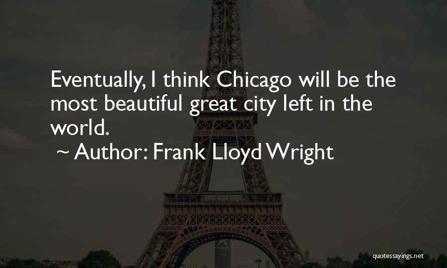 Frank Lloyd Wright Quotes: Eventually, I Think Chicago Will Be The Most Beautiful Great City Left In The World.