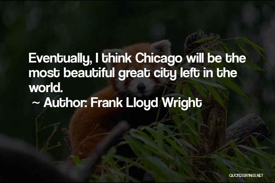 Frank Lloyd Wright Quotes: Eventually, I Think Chicago Will Be The Most Beautiful Great City Left In The World.