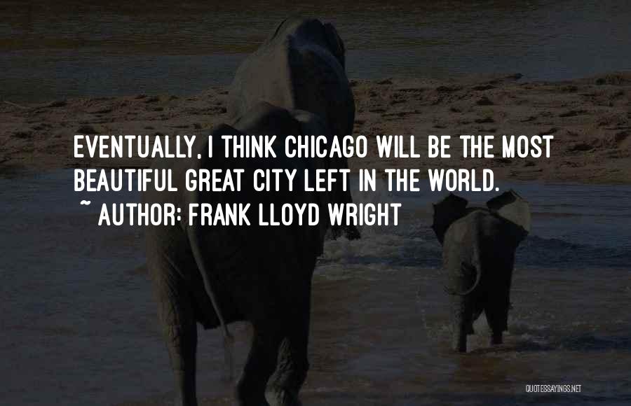 Frank Lloyd Wright Quotes: Eventually, I Think Chicago Will Be The Most Beautiful Great City Left In The World.