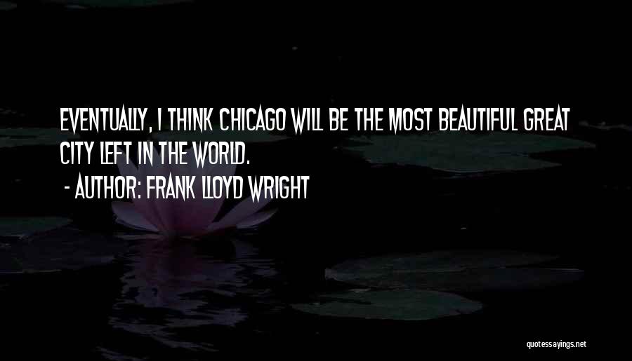 Frank Lloyd Wright Quotes: Eventually, I Think Chicago Will Be The Most Beautiful Great City Left In The World.