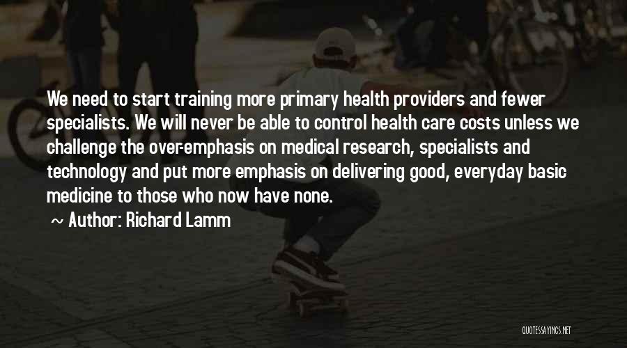 Richard Lamm Quotes: We Need To Start Training More Primary Health Providers And Fewer Specialists. We Will Never Be Able To Control Health
