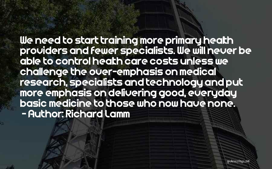 Richard Lamm Quotes: We Need To Start Training More Primary Health Providers And Fewer Specialists. We Will Never Be Able To Control Health