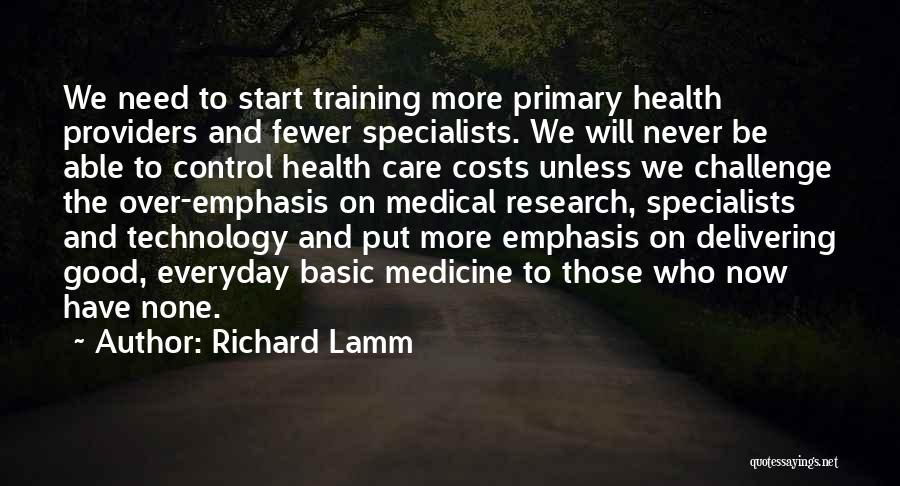 Richard Lamm Quotes: We Need To Start Training More Primary Health Providers And Fewer Specialists. We Will Never Be Able To Control Health