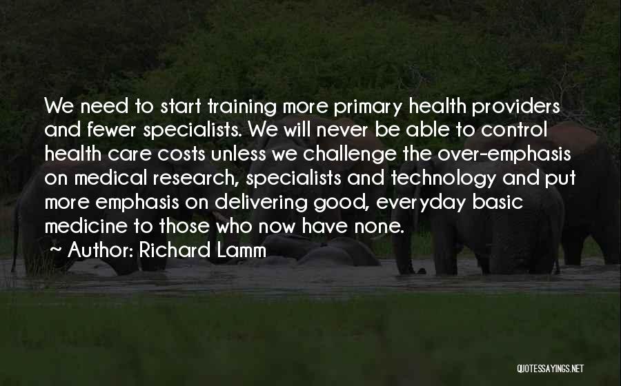 Richard Lamm Quotes: We Need To Start Training More Primary Health Providers And Fewer Specialists. We Will Never Be Able To Control Health