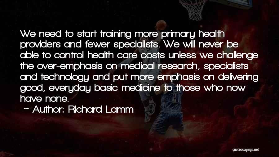 Richard Lamm Quotes: We Need To Start Training More Primary Health Providers And Fewer Specialists. We Will Never Be Able To Control Health