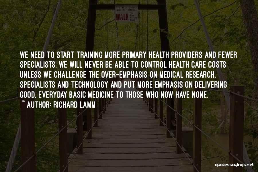 Richard Lamm Quotes: We Need To Start Training More Primary Health Providers And Fewer Specialists. We Will Never Be Able To Control Health