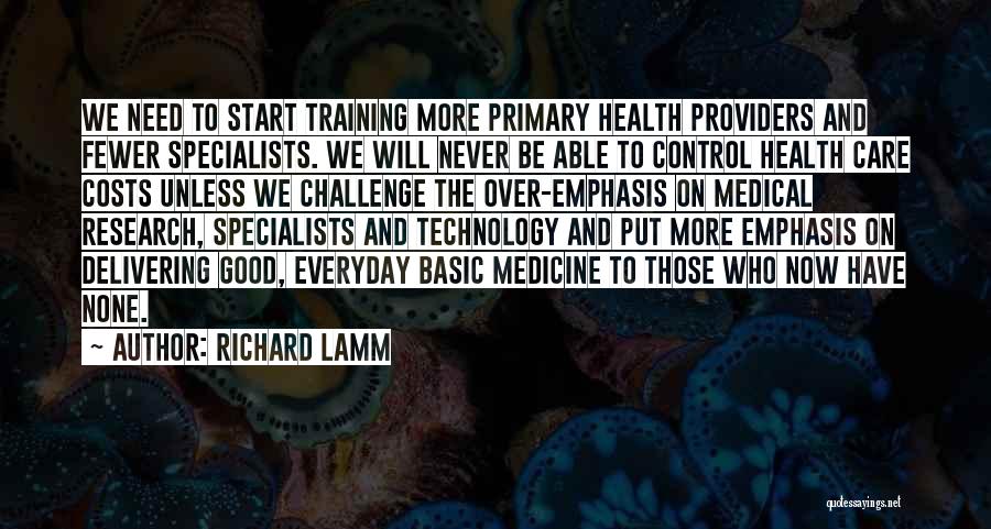 Richard Lamm Quotes: We Need To Start Training More Primary Health Providers And Fewer Specialists. We Will Never Be Able To Control Health