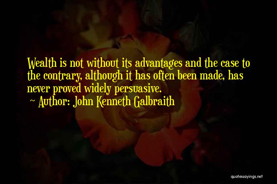 John Kenneth Galbraith Quotes: Wealth Is Not Without Its Advantages And The Case To The Contrary, Although It Has Often Been Made, Has Never