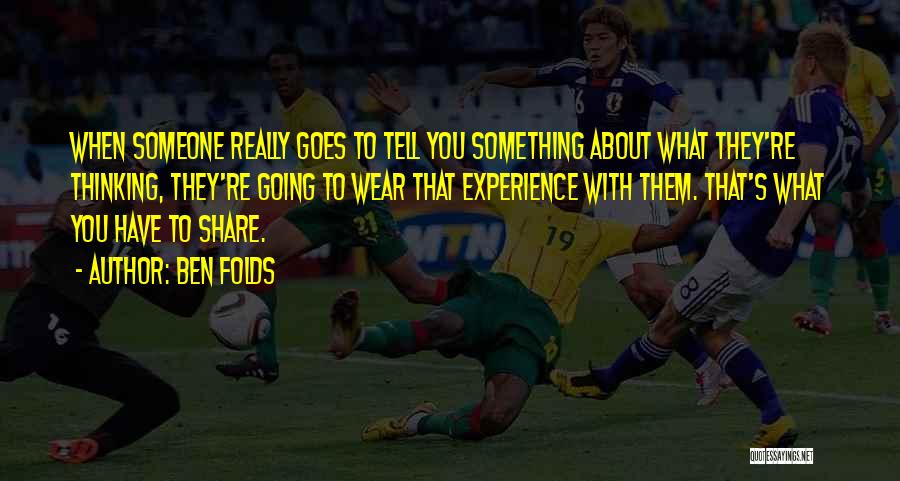 Ben Folds Quotes: When Someone Really Goes To Tell You Something About What They're Thinking, They're Going To Wear That Experience With Them.