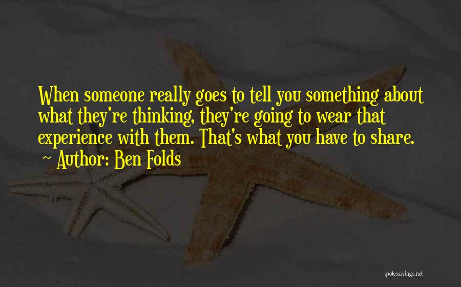 Ben Folds Quotes: When Someone Really Goes To Tell You Something About What They're Thinking, They're Going To Wear That Experience With Them.