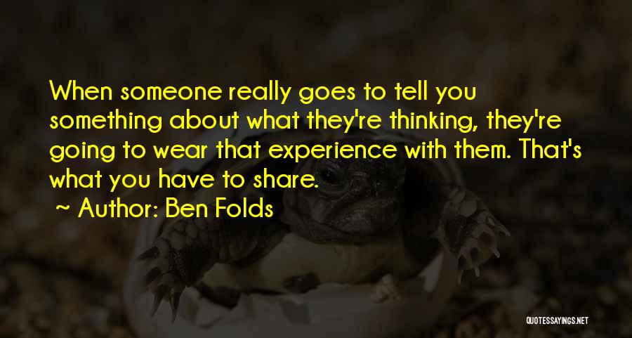 Ben Folds Quotes: When Someone Really Goes To Tell You Something About What They're Thinking, They're Going To Wear That Experience With Them.