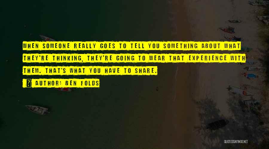 Ben Folds Quotes: When Someone Really Goes To Tell You Something About What They're Thinking, They're Going To Wear That Experience With Them.