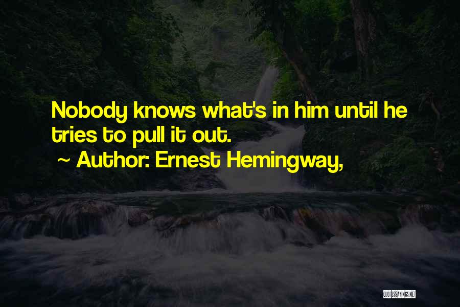 Ernest Hemingway, Quotes: Nobody Knows What's In Him Until He Tries To Pull It Out.