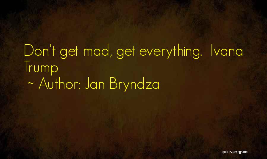 Jan Bryndza Quotes: Don't Get Mad, Get Everything. Ivana Trump