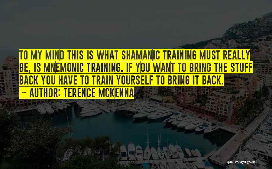 Terence McKenna Quotes: To My Mind This Is What Shamanic Training Must Really Be, Is Mnemonic Training. If You Want To Bring The