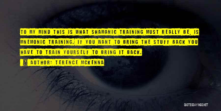 Terence McKenna Quotes: To My Mind This Is What Shamanic Training Must Really Be, Is Mnemonic Training. If You Want To Bring The