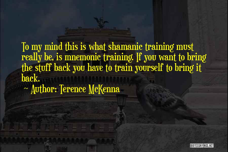 Terence McKenna Quotes: To My Mind This Is What Shamanic Training Must Really Be, Is Mnemonic Training. If You Want To Bring The
