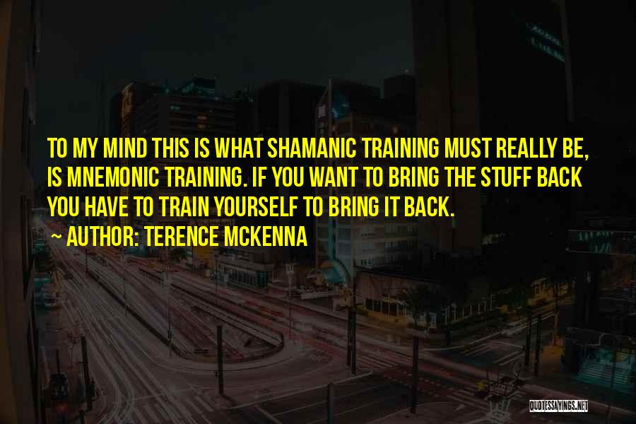 Terence McKenna Quotes: To My Mind This Is What Shamanic Training Must Really Be, Is Mnemonic Training. If You Want To Bring The