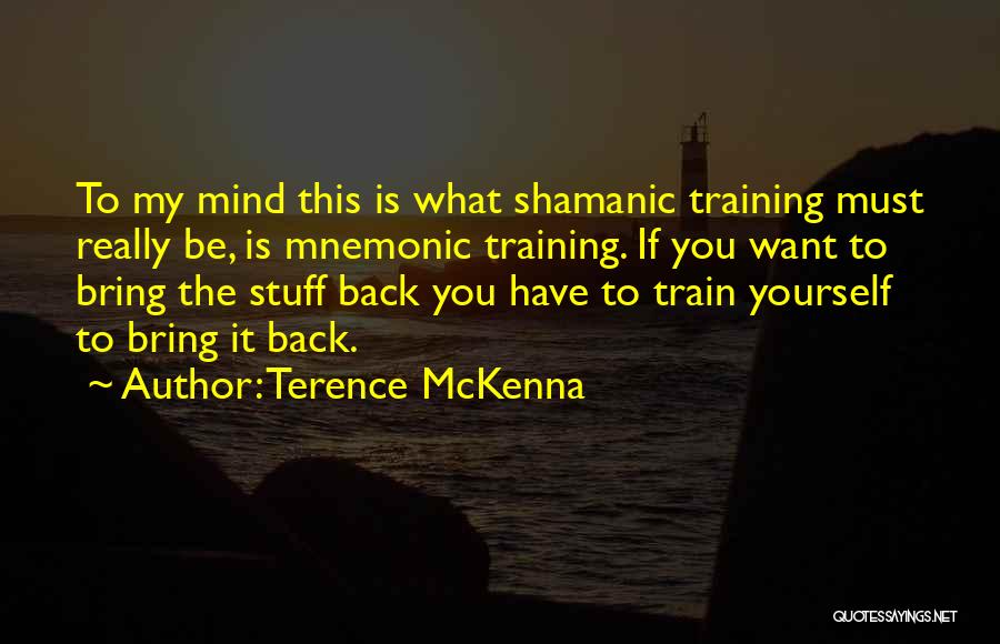 Terence McKenna Quotes: To My Mind This Is What Shamanic Training Must Really Be, Is Mnemonic Training. If You Want To Bring The