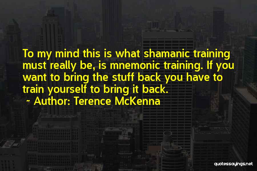 Terence McKenna Quotes: To My Mind This Is What Shamanic Training Must Really Be, Is Mnemonic Training. If You Want To Bring The