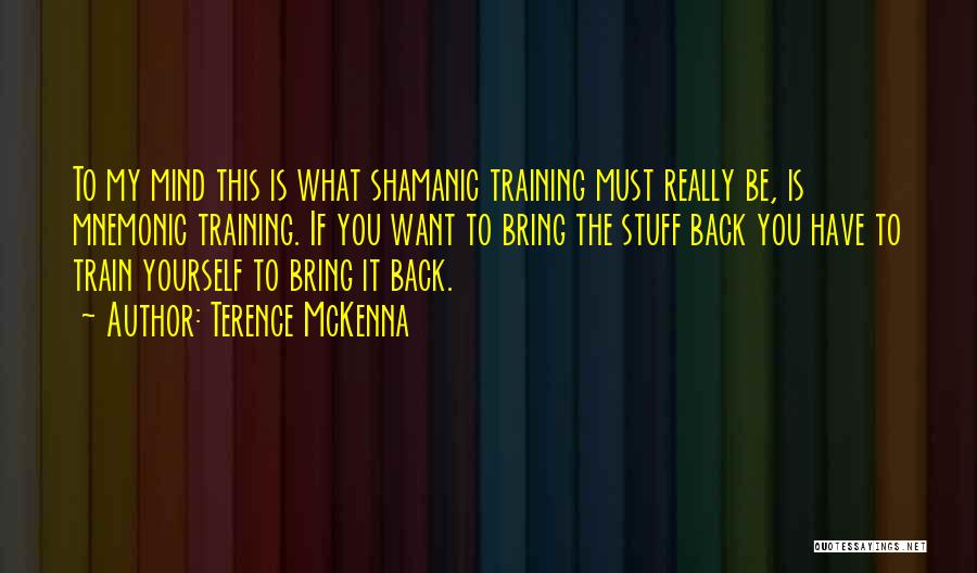 Terence McKenna Quotes: To My Mind This Is What Shamanic Training Must Really Be, Is Mnemonic Training. If You Want To Bring The