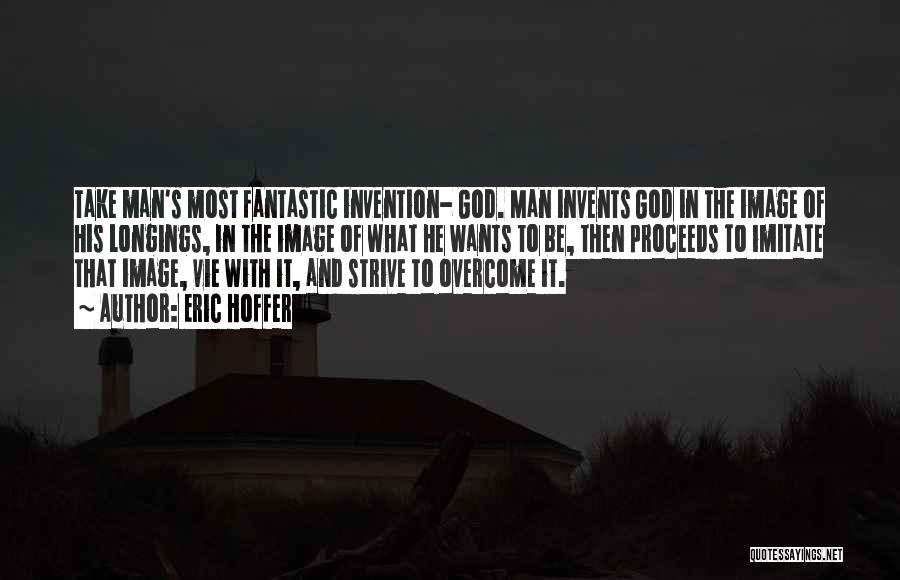 Eric Hoffer Quotes: Take Man's Most Fantastic Invention- God. Man Invents God In The Image Of His Longings, In The Image Of What