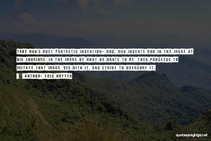 Eric Hoffer Quotes: Take Man's Most Fantastic Invention- God. Man Invents God In The Image Of His Longings, In The Image Of What
