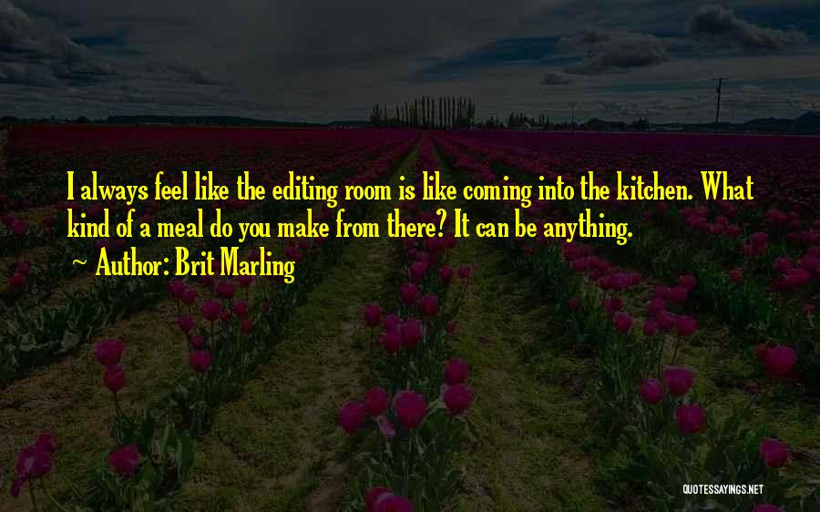 Brit Marling Quotes: I Always Feel Like The Editing Room Is Like Coming Into The Kitchen. What Kind Of A Meal Do You