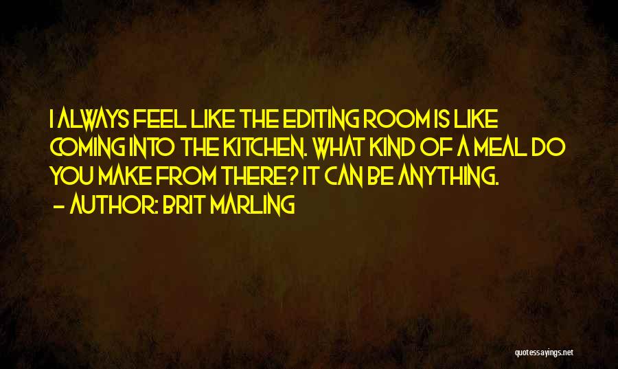 Brit Marling Quotes: I Always Feel Like The Editing Room Is Like Coming Into The Kitchen. What Kind Of A Meal Do You