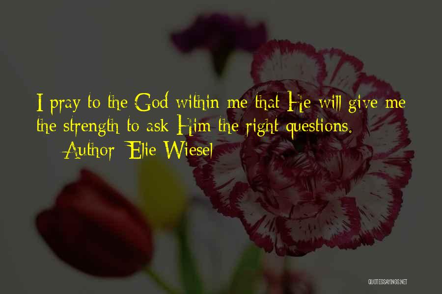 Elie Wiesel Quotes: I Pray To The God Within Me That He Will Give Me The Strength To Ask Him The Right Questions.