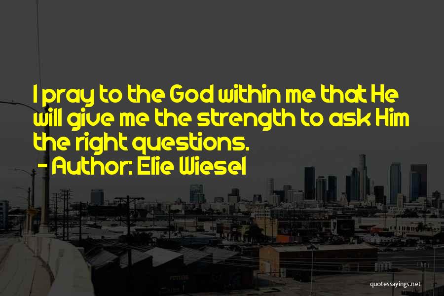 Elie Wiesel Quotes: I Pray To The God Within Me That He Will Give Me The Strength To Ask Him The Right Questions.