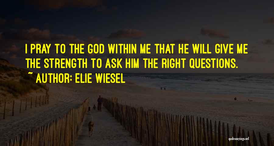 Elie Wiesel Quotes: I Pray To The God Within Me That He Will Give Me The Strength To Ask Him The Right Questions.