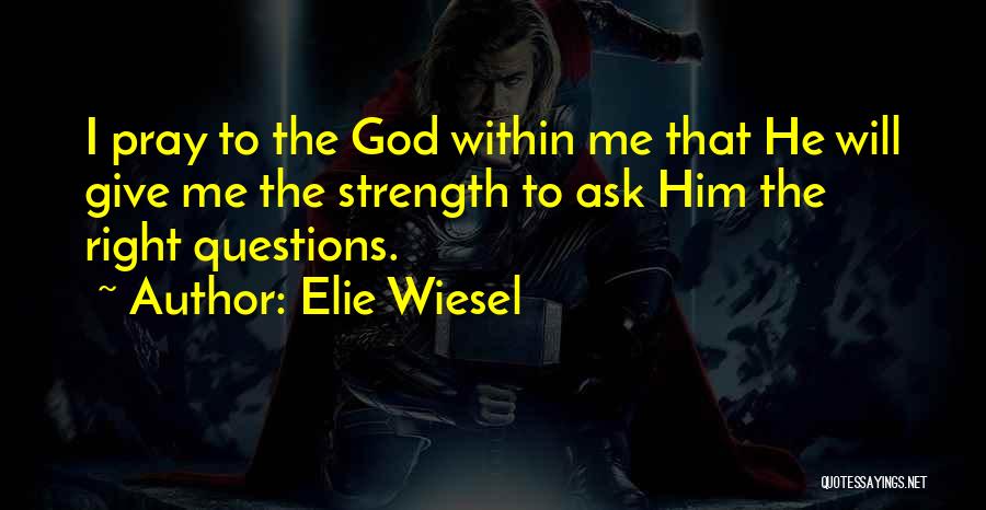 Elie Wiesel Quotes: I Pray To The God Within Me That He Will Give Me The Strength To Ask Him The Right Questions.
