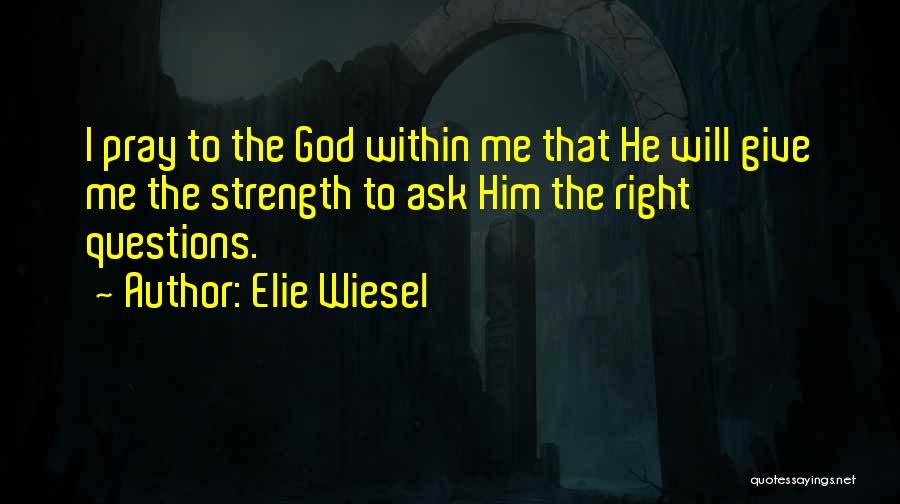 Elie Wiesel Quotes: I Pray To The God Within Me That He Will Give Me The Strength To Ask Him The Right Questions.
