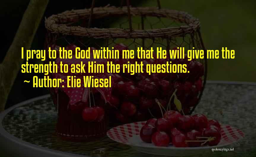 Elie Wiesel Quotes: I Pray To The God Within Me That He Will Give Me The Strength To Ask Him The Right Questions.