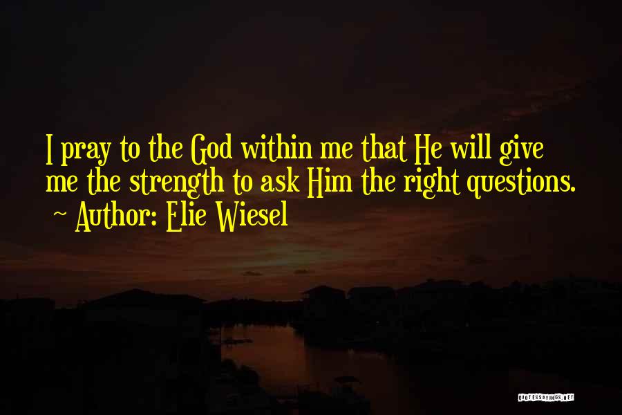 Elie Wiesel Quotes: I Pray To The God Within Me That He Will Give Me The Strength To Ask Him The Right Questions.